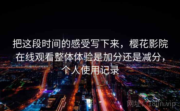 把这段时间的感受写下来，樱花影院在线观看整体体验是加分还是减分，个人使用记录