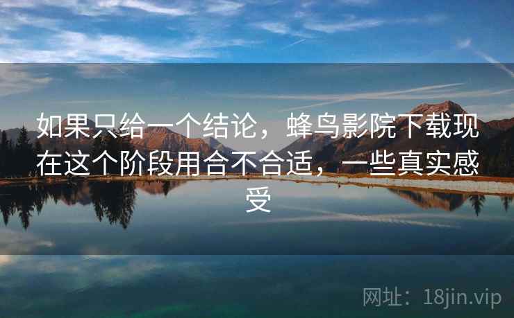 如果只给一个结论，蜂鸟影院下载现在这个阶段用合不合适，一些真实感受  第2张
