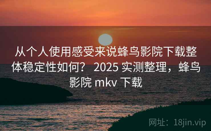 从个人使用感受来说蜂鸟影院下载整体稳定性如何？ 2025 实测整理，蜂鸟影院 mkv 下载