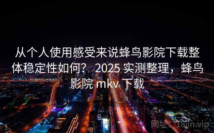 从个人使用感受来说蜂鸟影院下载整体稳定性如何？ 2025 实测整理，蜂鸟影院 mkv 下载  第2张