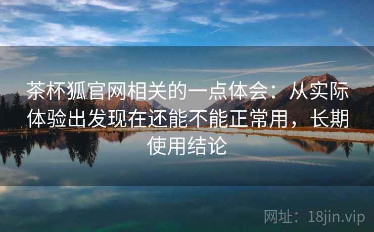 茶杯狐官网相关的一点体会：从实际体验出发现在还能不能正常用，长期使用结论  第2张