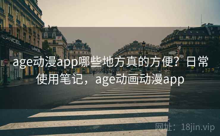 age动漫app哪些地方真的方便？日常使用笔记，age动画动漫app
