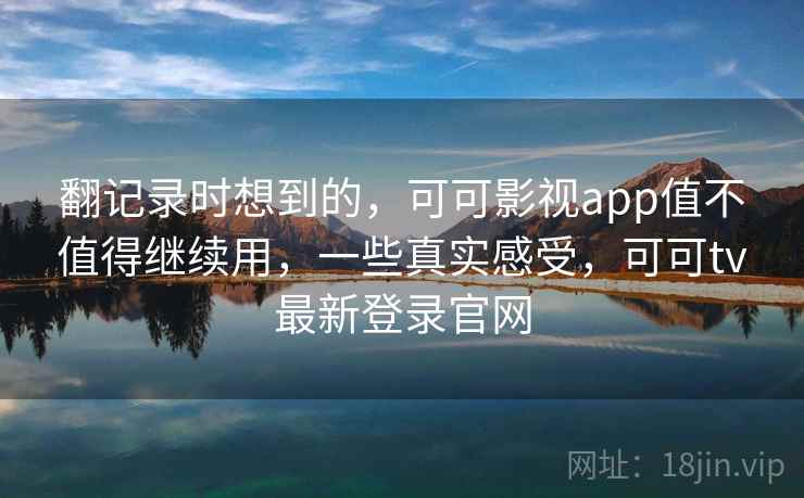 翻记录时想到的，可可影视app值不值得继续用，一些真实感受，可可tv最新登录官网