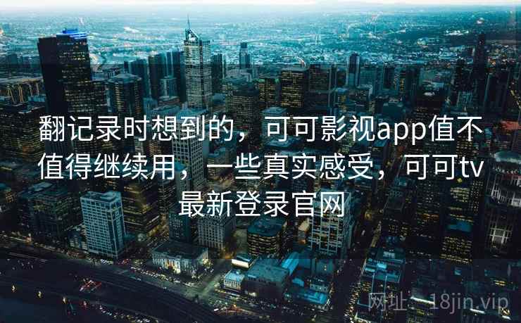 翻记录时想到的，可可影视app值不值得继续用，一些真实感受，可可tv最新登录官网  第2张