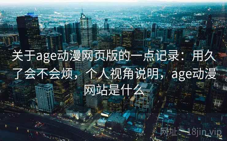 关于age动漫网页版的一点记录：用久了会不会烦，个人视角说明，age动漫网站是什么