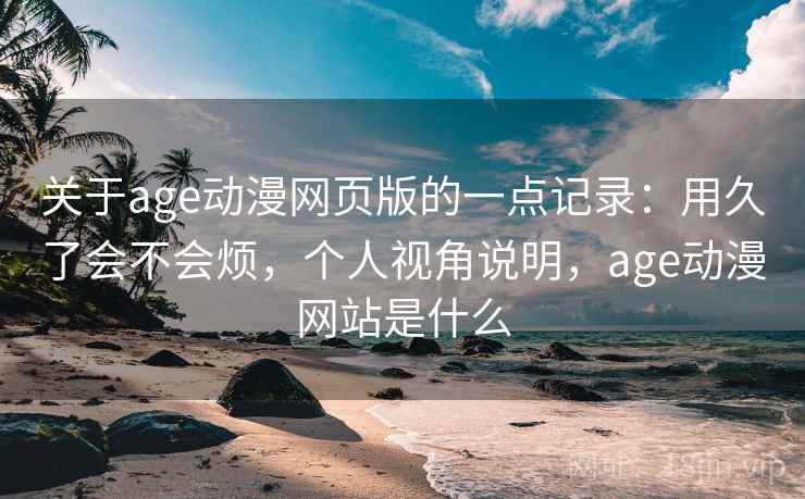 关于age动漫网页版的一点记录：用久了会不会烦，个人视角说明，age动漫网站是什么  第2张