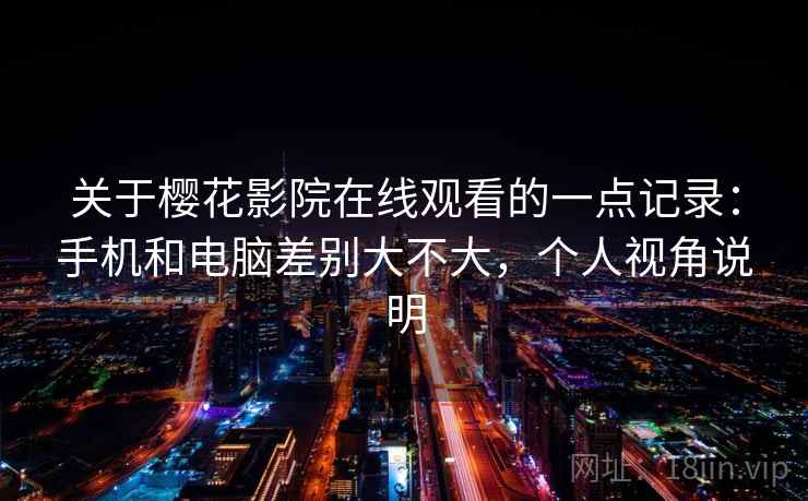 关于樱花影院在线观看的一点记录：手机和电脑差别大不大，个人视角说明