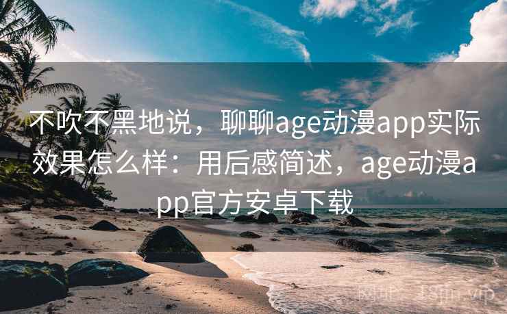 不吹不黑地说，聊聊age动漫app实际效果怎么样：用后感简述，age动漫app官方安卓下载  第2张