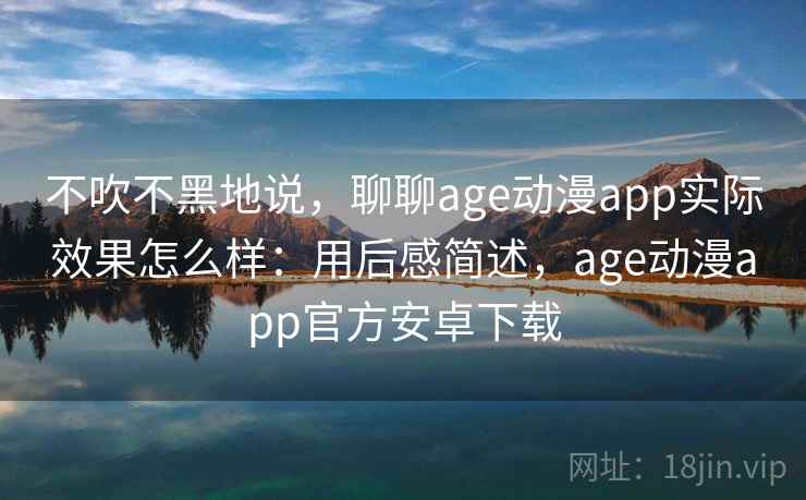 不吹不黑地说，聊聊age动漫app实际效果怎么样：用后感简述，age动漫app官方安卓下载