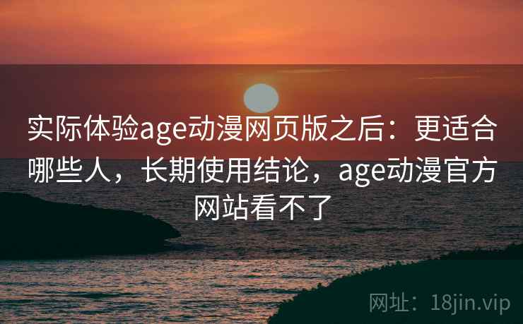 实际体验age动漫网页版之后：更适合哪些人，长期使用结论，age动漫官方网站看不了