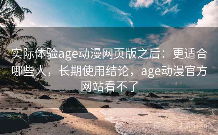 实际体验age动漫网页版之后：更适合哪些人，长期使用结论，age动漫官方网站看不了  第2张