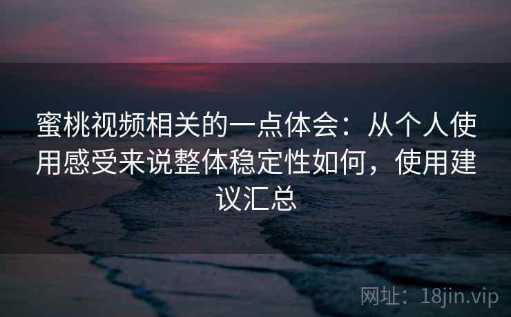 蜜桃视频相关的一点体会：从个人使用感受来说整体稳定性如何，使用建议汇总