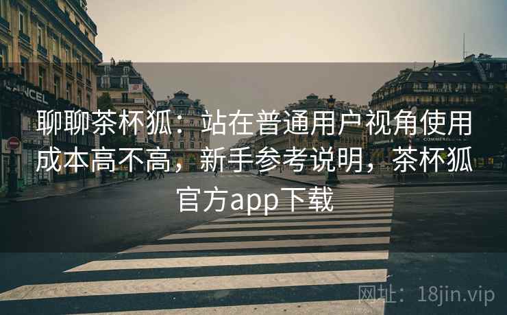 聊聊茶杯狐：站在普通用户视角使用成本高不高，新手参考说明，茶杯狐官方app下载  第2张