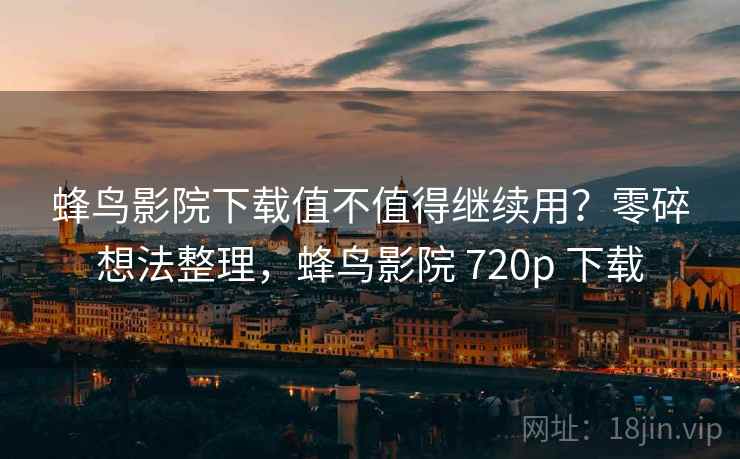 蜂鸟影院下载值不值得继续用？零碎想法整理，蜂鸟影院 720p 下载  第2张