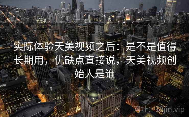实际体验天美视频之后：是不是值得长期用，优缺点直接说，天美视频创始人是谁