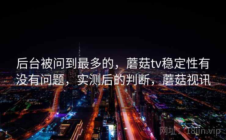 后台被问到最多的，蘑菇tv稳定性有没有问题，实测后的判断，蘑菇视讯  第2张