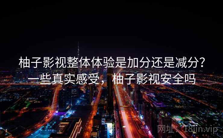 柚子影视整体体验是加分还是减分？一些真实感受，柚子影视安全吗