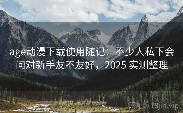 age动漫下载使用随记：不少人私下会问对新手友不友好，2025 实测整理  第2张