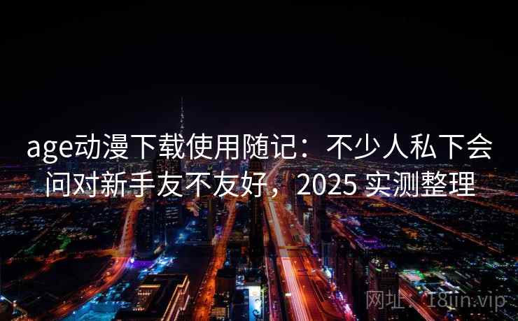 age动漫下载使用随记：不少人私下会问对新手友不友好，2025 实测整理