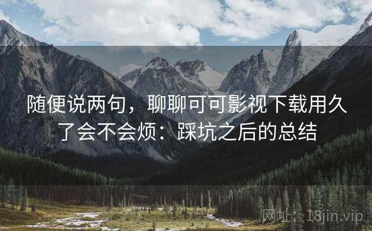 随便说两句，聊聊可可影视下载用久了会不会烦：踩坑之后的总结