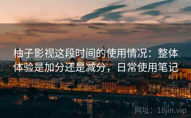 柚子影视这段时间的使用情况：整体体验是加分还是减分，日常使用笔记