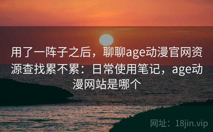 用了一阵子之后，聊聊age动漫官网资源查找累不累：日常使用笔记，age动漫网站是哪个  第2张