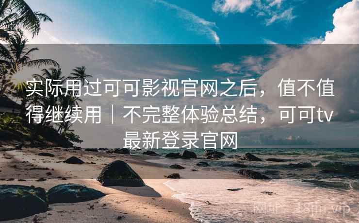 实际用过可可影视官网之后，值不值得继续用｜不完整体验总结，可可tv最新登录官网