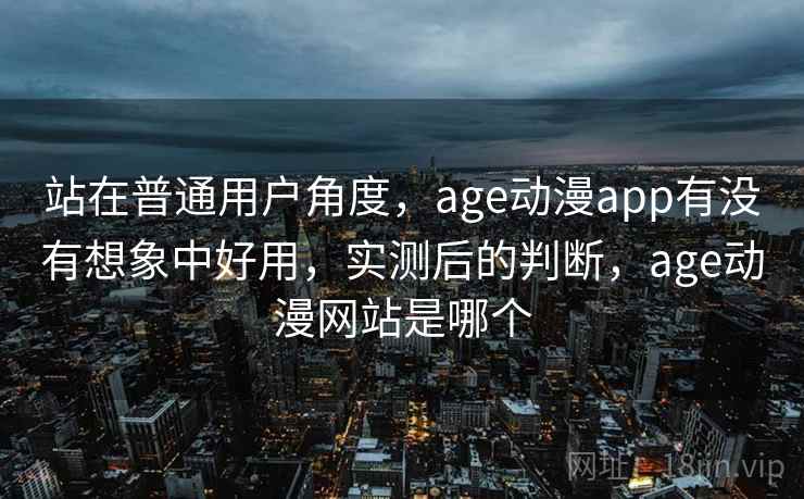 站在普通用户角度，age动漫app有没有想象中好用，实测后的判断，age动漫网站是哪个