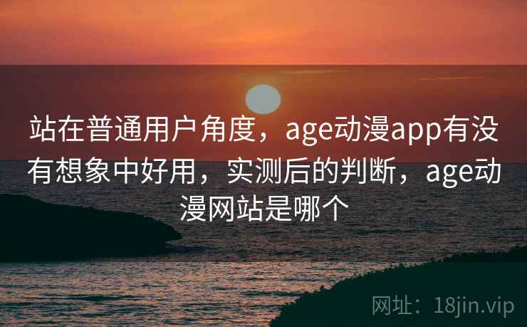 站在普通用户角度，age动漫app有没有想象中好用，实测后的判断，age动漫网站是哪个  第2张