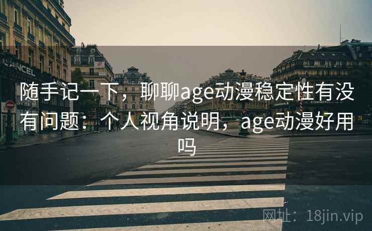 随手记一下，聊聊age动漫稳定性有没有问题：个人视角说明，age动漫好用吗
