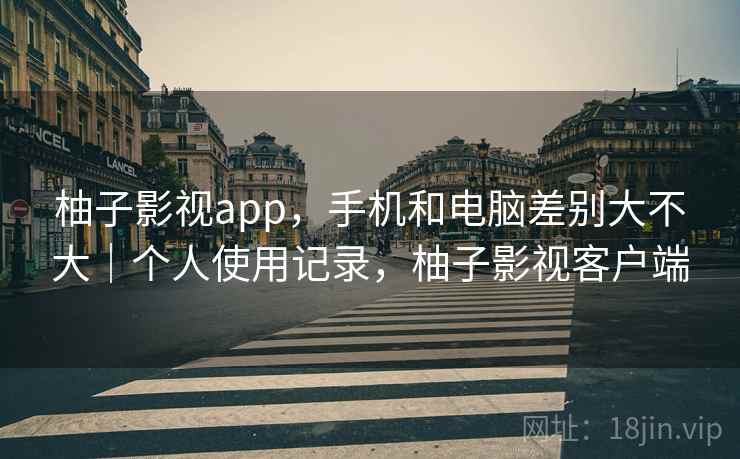 柚子影视app，手机和电脑差别大不大｜个人使用记录，柚子影视客户端