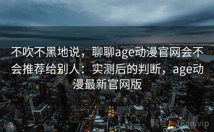 不吹不黑地说，聊聊age动漫官网会不会推荐给别人：实测后的判断，age动漫最新官网版