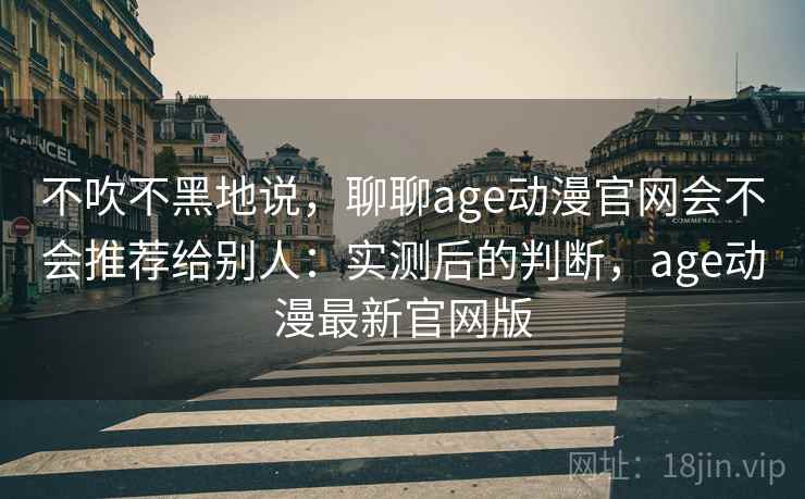 不吹不黑地说，聊聊age动漫官网会不会推荐给别人：实测后的判断，age动漫最新官网版  第2张