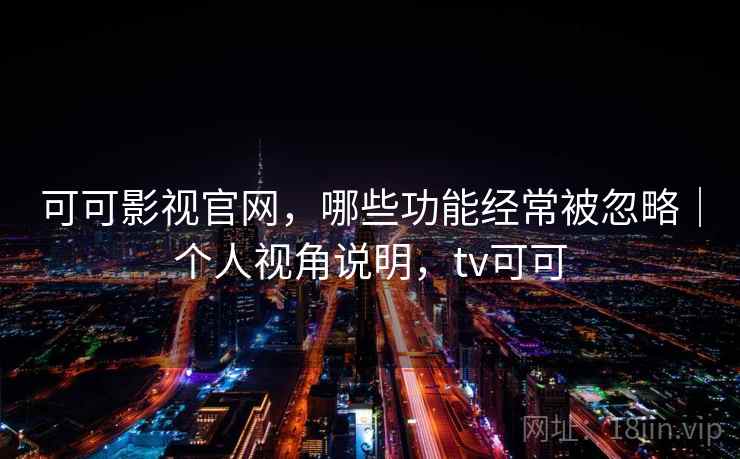 可可影视官网，哪些功能经常被忽略｜个人视角说明，tv可可