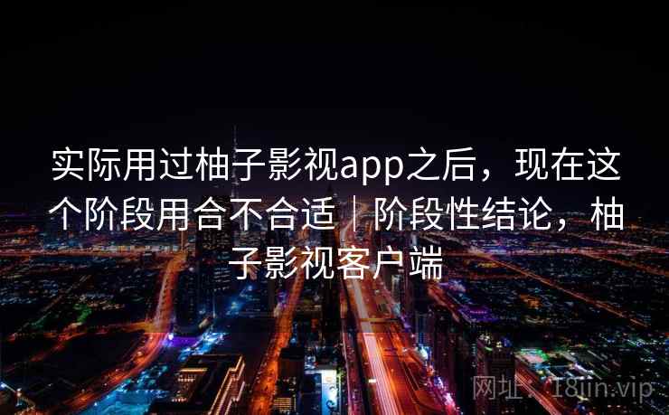 实际用过柚子影视app之后，现在这个阶段用合不合适｜阶段性结论，柚子影视客户端