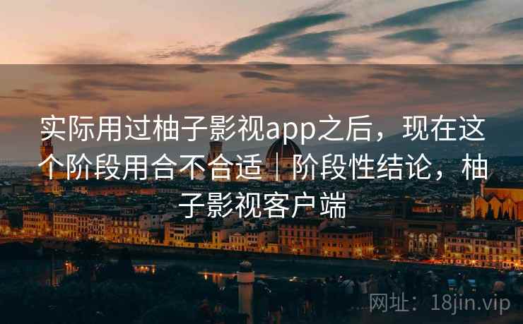 实际用过柚子影视app之后，现在这个阶段用合不合适｜阶段性结论，柚子影视客户端  第2张