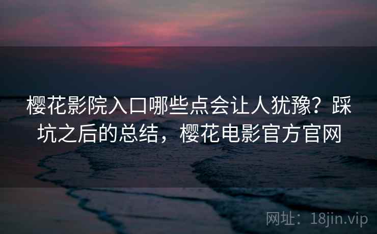 樱花影院入口哪些点会让人犹豫？踩坑之后的总结，樱花电影官方官网