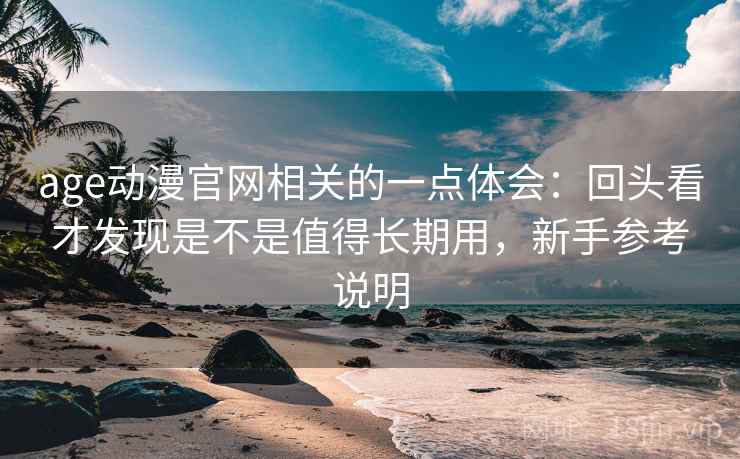 age动漫官网相关的一点体会：回头看才发现是不是值得长期用，新手参考说明