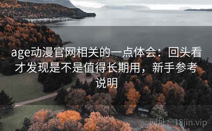 age动漫官网相关的一点体会：回头看才发现是不是值得长期用，新手参考说明  第2张