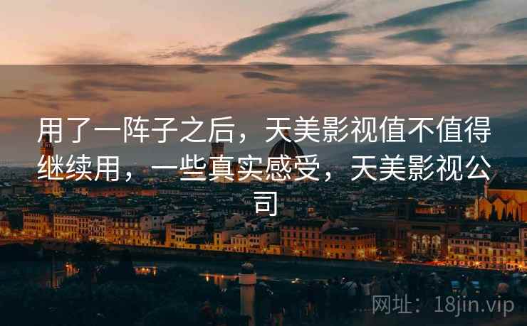 用了一阵子之后，天美影视值不值得继续用，一些真实感受，天美影视公司
