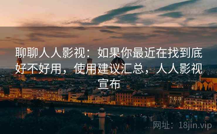 聊聊人人影视：如果你最近在找到底好不好用，使用建议汇总，人人影视宣布