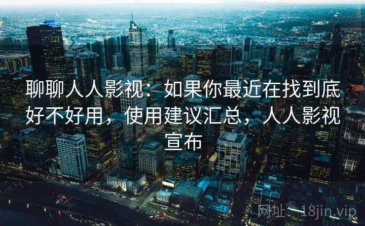 聊聊人人影视：如果你最近在找到底好不好用，使用建议汇总，人人影视宣布  第2张
