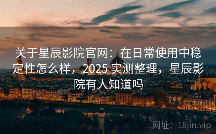 关于星辰影院官网：在日常使用中稳定性怎么样，2025 实测整理，星辰影院有人知道吗  第2张