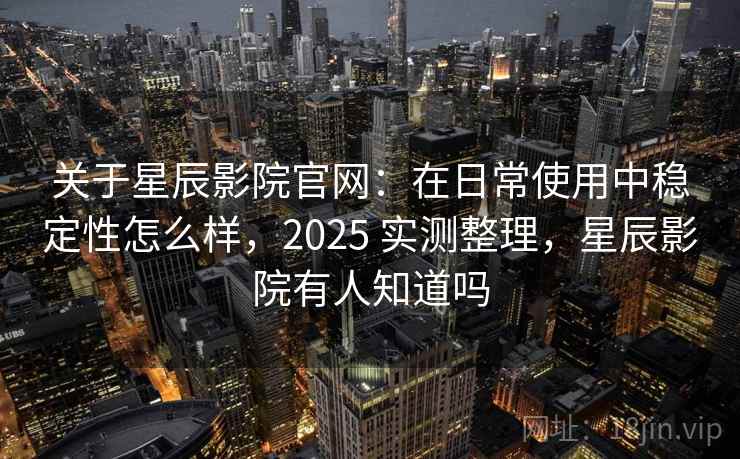 关于星辰影院官网：在日常使用中稳定性怎么样，2025 实测整理，星辰影院有人知道吗