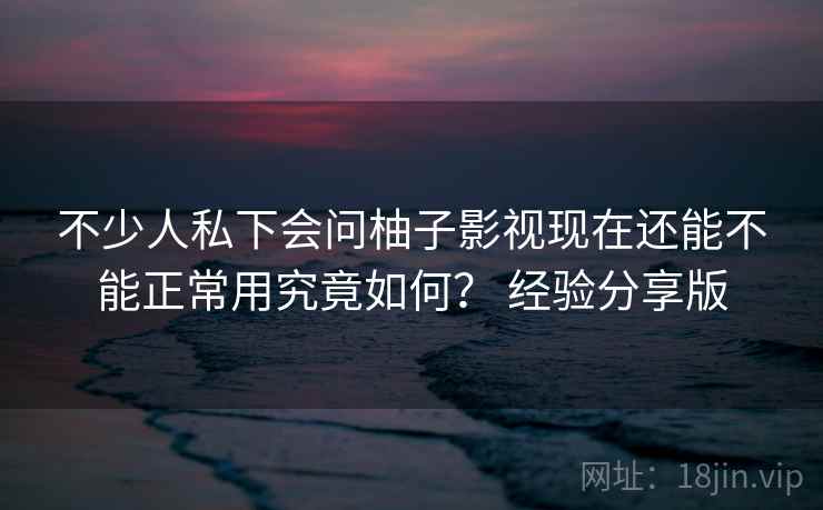 不少人私下会问柚子影视现在还能不能正常用究竟如何？ 经验分享版  第2张