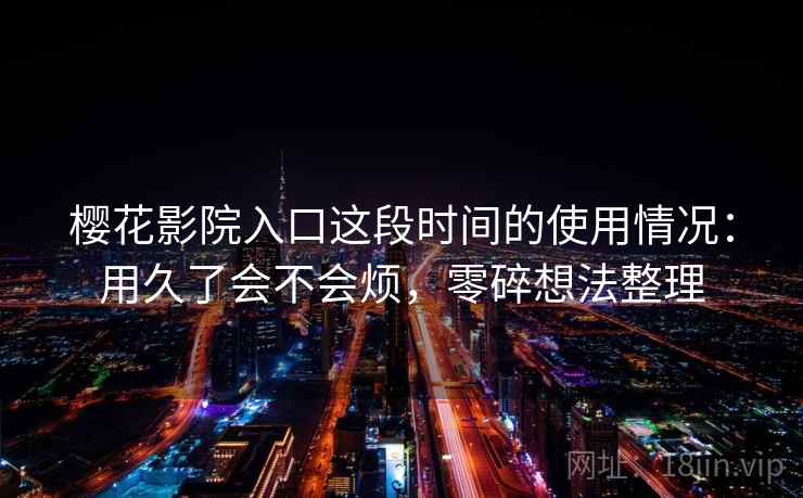 樱花影院入口这段时间的使用情况：用久了会不会烦，零碎想法整理  第2张