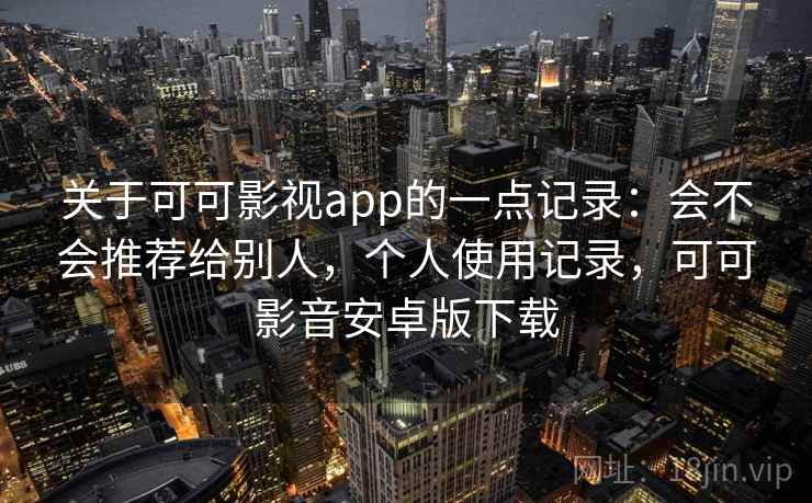 关于可可影视app的一点记录:会不会推荐给别人,个人使用记录,可可影音安卓版下载