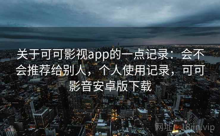关于可可影视app的一点记录：会不会推荐给别人，个人使用记录，可可影音安卓版下载  第2张