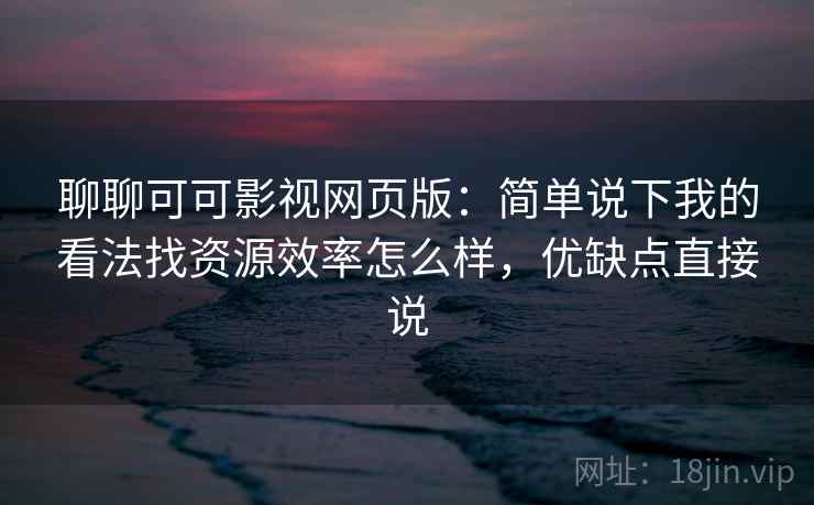 聊聊可可影视网页版：简单说下我的看法找资源效率怎么样，优缺点直接说