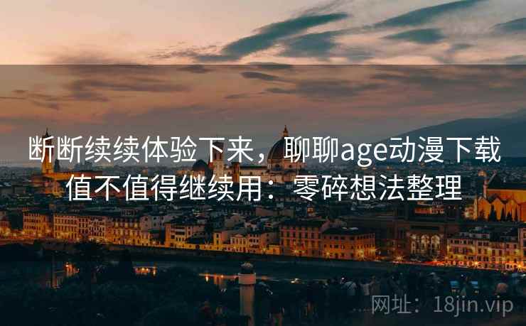 断断续续体验下来,聊聊age动漫下载值不值得继续用:零碎想法整理 第2张 断断续续体验下来,聊聊age动漫下载值不值得继续用:零碎想法整理 第2张